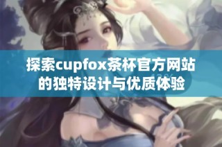 探索cupfox茶杯官方网站的独特设计与优质体验