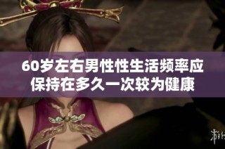 60岁左右男性性生活频率应保持在多久一次较为健康