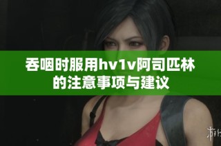 吞咽时服用hv1v阿司匹林的注意事项与建议