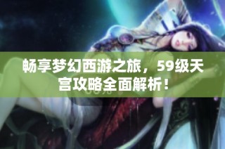 畅享梦幻西游之旅，59级天宫攻略全面解析！