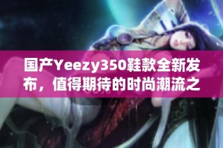 国产Yeezy350鞋款全新发布，值得期待的时尚潮流之选