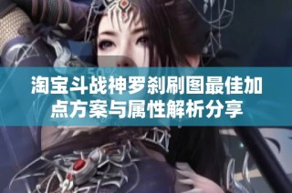 淘宝斗战神罗刹刷图最佳加点方案与属性解析分享