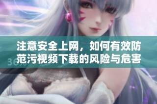 注意安全上网，如何有效防范污视频下载的风险与危害