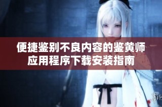 便捷鉴别不良内容的鉴黄师应用程序下载安装指南