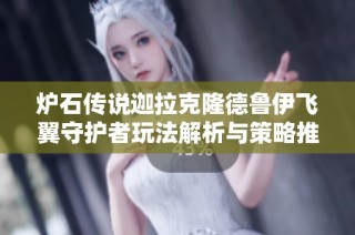 炉石传说迦拉克隆德鲁伊飞翼守护者玩法解析与策略推荐