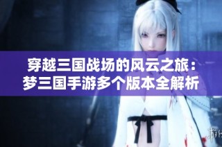穿越三国战场的风云之旅：梦三国手游多个版本全解析
