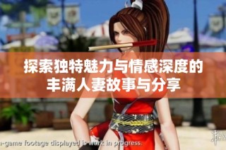 探索独特魅力与情感深度的丰满人妻故事与分享