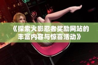 《探索火影忍者奖励网站的丰富内容与惊喜活动》