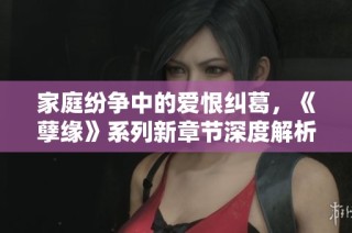 家庭纷争中的爱恨纠葛，《孽缘》系列新章节深度解析