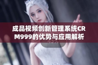 成品视频创新管理系统CRM999的优势与应用解析