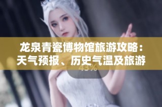 龙泉青瓷博物馆旅游攻略：天气预报、历史气温及旅游指数全解析