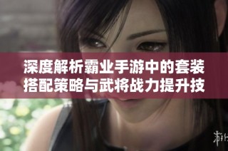 深度解析霸业手游中的套装搭配策略与武将战力提升技巧
