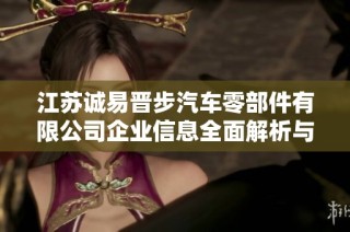 江苏诚易晋步汽车零部件有限公司企业信息全面解析与市场前景展望