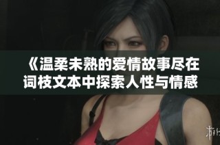 《温柔未熟的爱情故事尽在词枝文本中探索人性与情感的复杂》