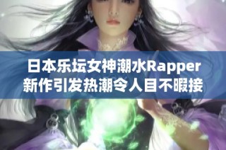 日本乐坛女神潮水Rapper新作引发热潮令人目不暇接