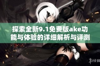 探索全新9.1免费版ake功能与体验的详细解析与评测