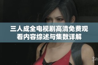 三人成全电视剧高清免费观看内容综述与集数详解