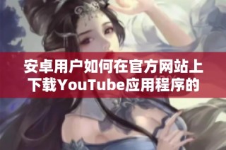 安卓用户如何在官方网站上下载YouTube应用程序的完整指南