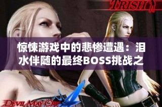 惊悚游戏中的悲惨遭遇：泪水伴随的最终BOSS挑战之旅