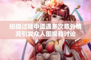 拍摄过程中遭遇多次意外情况引发众人围观和讨论