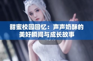 甜蜜校园回忆：声声奶酥的美好瞬间与成长故事