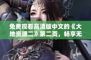 免费观看高清版中文的《大地资源二》第二页，畅享无删减观影体验