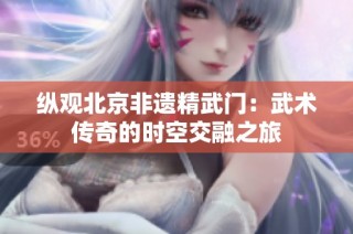 纵观北京非遗精武门：武术传奇的时空交融之旅