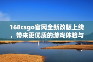 168csgo官网全新改版上线，带来更优质的游戏体验与服务内容