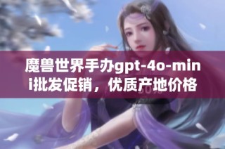 魔兽世界手办gpt-4o-mini批发促销，优质产地价格诱人