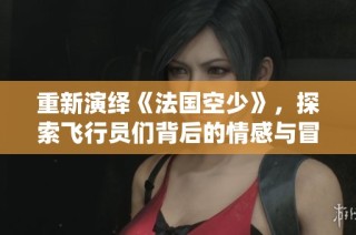 重新演绎《法国空少》，探索飞行员们背后的情感与冒险人生故事
