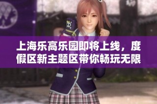 上海乐高乐园即将上线，度假区新主题区带你畅玩无限乐趣