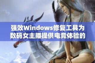 强效Windows修复工具为数码女主播提供电竞体验的完美提升，绝对不容错过