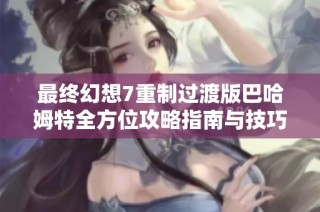 最终幻想7重制过渡版巴哈姆特全方位攻略指南与技巧分享