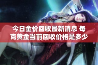 今日金价回收最新消息 每克黄金当前回收价格是多少呢