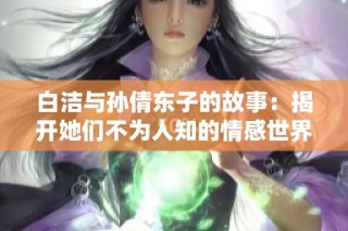 白洁与孙倩东子的故事：揭开她们不为人知的情感世界与成长历程