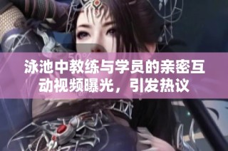 泳池中教练与学员的亲密互动视频曝光，引发热议