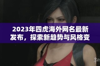 2023年四虎海外网名最新发布，探索新趋势与风格变化