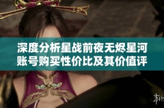 深度分析星战前夜无烬星河账号购买性价比及其价值评估