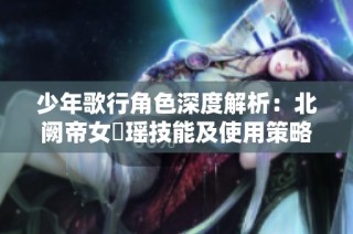 少年歌行角色深度解析：北阙帝女玥瑶技能及使用策略详解