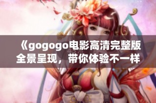 《gogogo电影高清完整版全景呈现，带你体验不一样的视觉之旅》