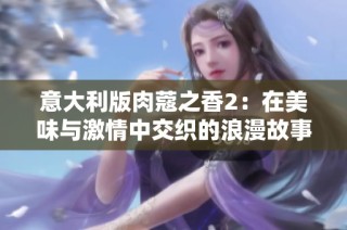 意大利版肉蔻之香2：在美味与激情中交织的浪漫故事