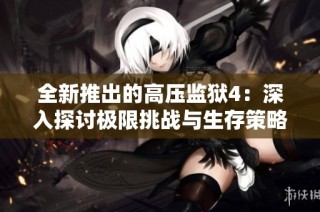 全新推出的高压监狱4：深入探讨极限挑战与生存策略