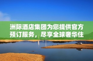 洲际酒店集团为您提供官方预订服务，尽享全球奢华住宿体验