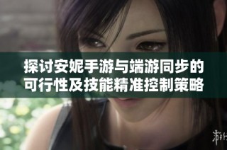 探讨安妮手游与端游同步的可行性及技能精准控制策略