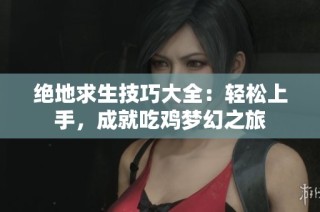 绝地求生技巧大全：轻松上手，成就吃鸡梦幻之旅