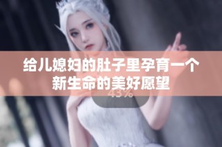 给儿媳妇的肚子里孕育一个新生命的美好愿望