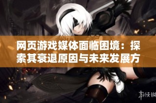 网页游戏媒体面临困境：探索其衰退原因与未来发展方向的深度分析
