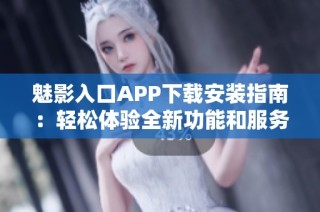 魅影入口APP下载安装指南：轻松体验全新功能和服务