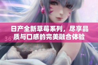 日产全新草莓系列，尽享品质与口感的完美融合体验