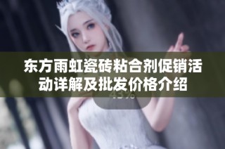 东方雨虹瓷砖粘合剂促销活动详解及批发价格介绍